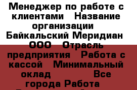 Менеджер по работе с клиентами › Название организации ­ Байкальский Меридиан, ООО › Отрасль предприятия ­ Работа с кассой › Минимальный оклад ­ 30 000 - Все города Работа » Вакансии   . Адыгея респ.